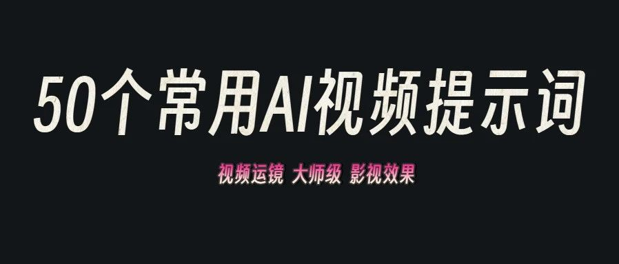 太全了！50个常用AI视频提示词，解锁影视级运镜效果-晚枫网络